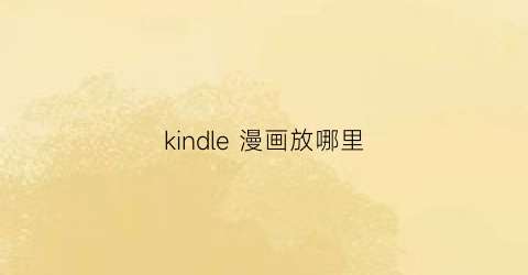 “kindle漫画放哪里(kindle漫画资源怎么弄)